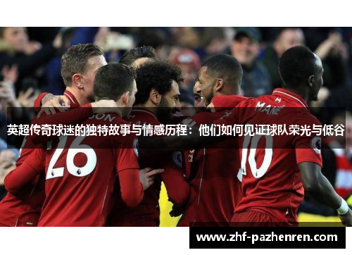 英超传奇球迷的独特故事与情感历程：他们如何见证球队荣光与低谷