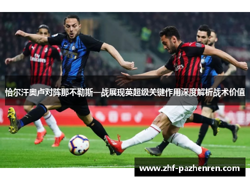 恰尔汗奥卢对阵那不勒斯一战展现英超级关键作用深度解析战术价值